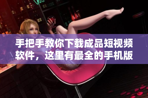 手把手教你下載成品短視頻軟件，這里有最全的手機(jī)版軟件推薦！