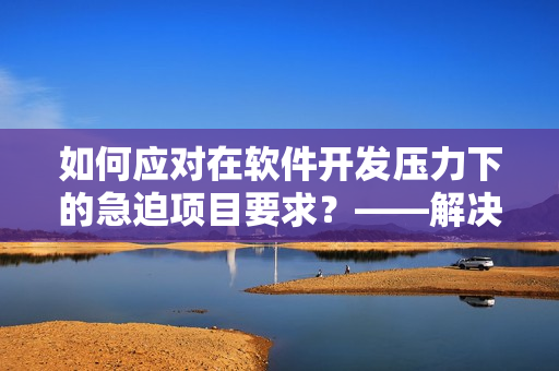 如何應(yīng)對(duì)在軟件開發(fā)壓力下的急迫項(xiàng)目要求？——解決方案分享