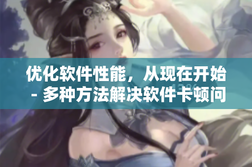 優(yōu)化軟件性能，從現(xiàn)在開始 - 多種方法解決軟件卡頓問題