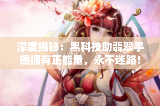 深度揭秘：黑科技助翡翠手鐲擁有正能量，永不迷路！