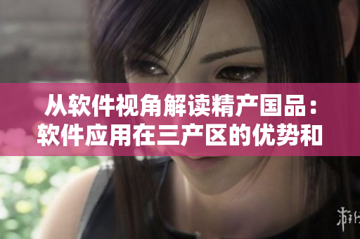 從軟件視角解讀精產(chǎn)國品：軟件應(yīng)用在三產(chǎn)區(qū)的優(yōu)勢和差異