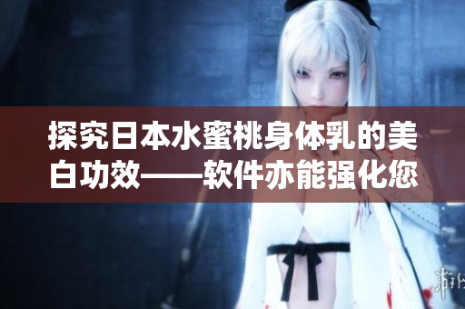 探究日本水蜜桃身體乳的美白功效——軟件亦能強(qiáng)化您的美肌計(jì)劃