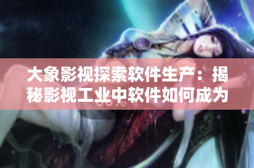 大象影視探索軟件生產(chǎn)：揭秘影視工業(yè)中軟件如何成為新的贏家