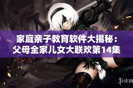 家庭親子教育軟件大揭秘：父母全家兒女大聯(lián)歡第14集