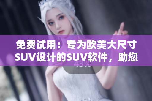 免費(fèi)試用：專為歐美大尺寸SUV設(shè)計(jì)的SUV軟件，助您駕車更輕松