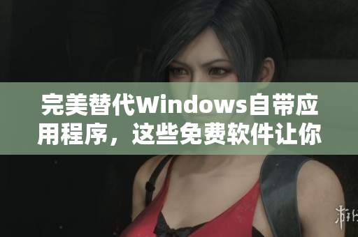 完美替代Windows自帶應(yīng)用程序，這些免費(fèi)軟件讓你的電腦更有效率