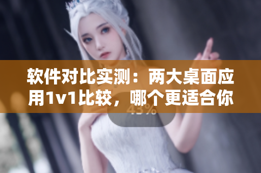 軟件對(duì)比實(shí)測(cè)：兩大桌面應(yīng)用1v1比較，哪個(gè)更適合你？