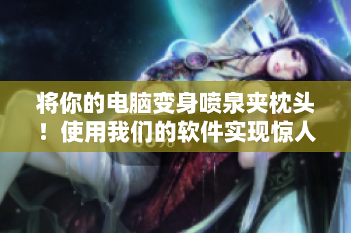 將你的電腦變身噴泉夾枕頭！使用我們的軟件實(shí)現(xiàn)驚人效果！