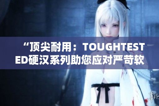 “頂尖耐用：TOUGHTESTED硬漢系列助您應(yīng)對(duì)嚴(yán)苛軟件環(huán)境”