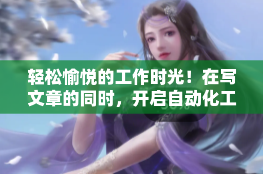 輕松愉悅的工作時(shí)光！在寫文章的同時(shí)，開啟自動(dòng)化工具大顯身手