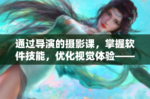 通過導(dǎo)演的攝影課，掌握軟件技能，優(yōu)化視覺體驗(yàn)——軟件編輯技巧分享
