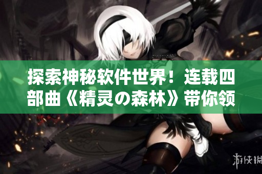 探索神秘軟件世界！連載四部曲《精靈の森林》帶你領(lǐng)略軟件開發(fā)的神奇之旅
