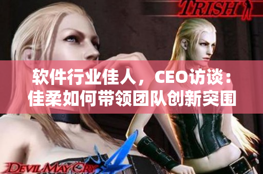 軟件行業(yè)佳人，CEO訪談：佳柔如何帶領(lǐng)團(tuán)隊(duì)創(chuàng)新突圍