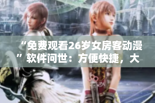 “免費(fèi)觀看26歲女房客動(dòng)漫”軟件問(wèn)世：方便快捷，大片隨心看！