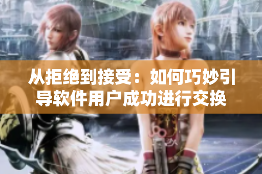 從拒絕到接受：如何巧妙引導(dǎo)軟件用戶成功進(jìn)行交換