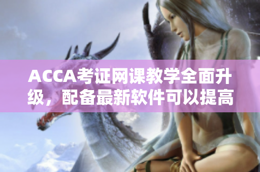 ACCA考證網(wǎng)課教學(xué)全面升級(jí)，配備最新軟件可以提高效率