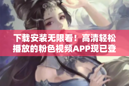 下載安裝無限看！高清輕松播放的粉色視頻APP現(xiàn)已登陸蘋果手機(jī)！