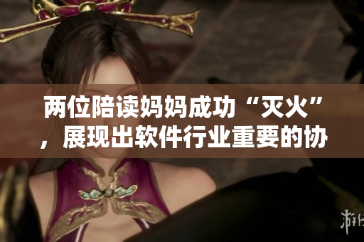 兩位陪讀媽媽成功“滅火”，展現(xiàn)出軟件行業(yè)重要的協(xié)同溝通能力