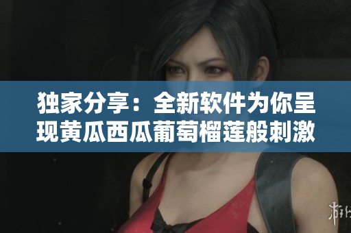 獨家分享：全新軟件為你呈現黃瓜西瓜葡萄榴蓮般刺激的晚間體驗