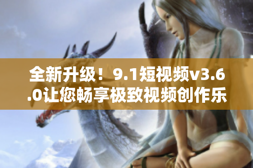 全新升級！9.1短視頻v3.6.0讓您暢享極致視頻創(chuàng)作樂趣