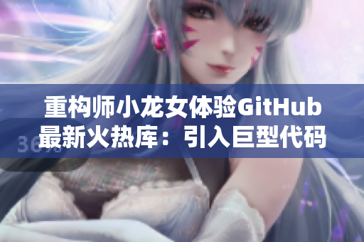 重構(gòu)師小龍女體驗GitHub最新火熱庫：引入巨型代碼武器助攻開發(fā)！