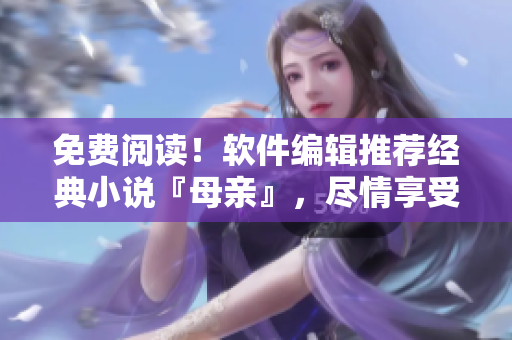免費閱讀！軟件編輯推薦經(jīng)典小說『母親』，盡情享受文學(xué)之美