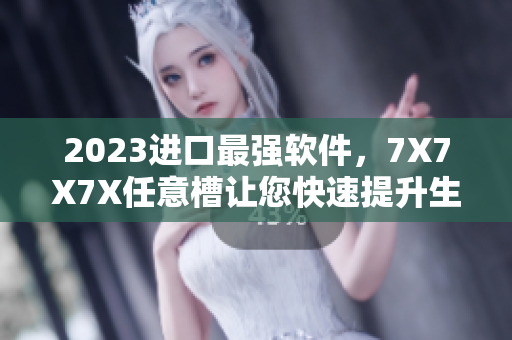 2023進口最強軟件，7X7X7X任意槽讓您快速提升生產(chǎn)力