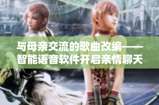 與母親交流的歌曲改編——智能語音軟件開啟親情聊天模式