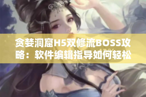 貪婪洞窟H5雙修流BOSS攻略：軟件編輯指導(dǎo)如何輕松擊敗BOSS