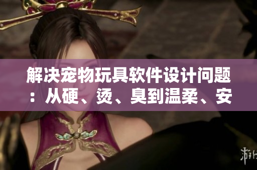 解決寵物玩具軟件設(shè)計問題：從硬、燙、臭到溫柔、安全、有趣