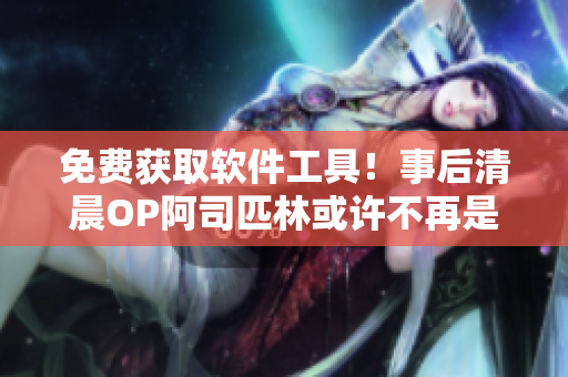 免費(fèi)獲取軟件工具！事后清晨OP阿司匹林或許不再是唯一的解決方案