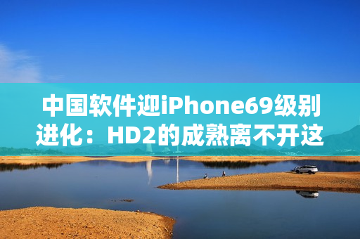 中國軟件迎iPhone69級別進化：HD2的成熟離不開這些關(guān)鍵技術(shù)！
