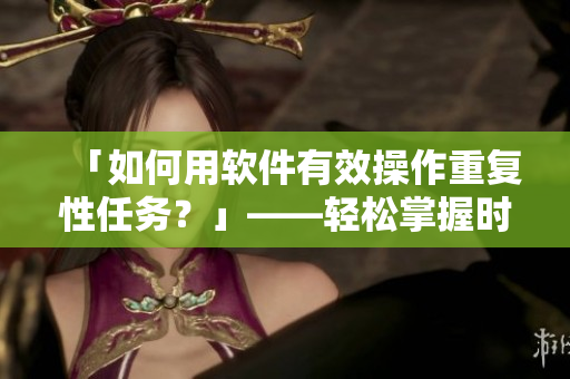 「如何用軟件有效操作重復(fù)性任務(wù)？」——輕松掌握時間自由權(quán)！