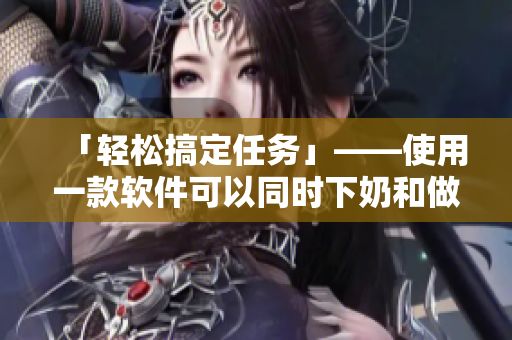「輕松搞定任務(wù)」——使用一款軟件可以同時下奶和做美容面膜！