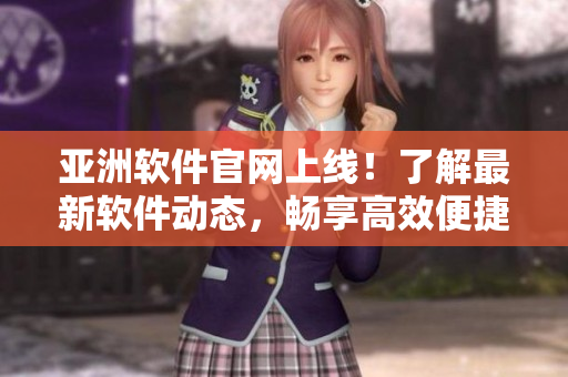 亞洲軟件官網(wǎng)上線！了解最新軟件動(dòng)態(tài)，暢享高效便捷的軟件下載體驗(yàn)