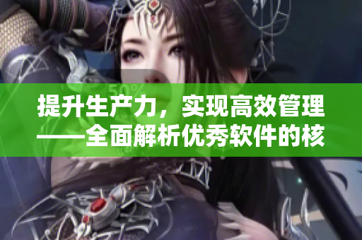 提升生產(chǎn)力，實(shí)現(xiàn)高效管理——全面解析優(yōu)秀軟件的核心功能與應(yīng)用案例