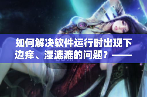 如何解決軟件運(yùn)行時(shí)出現(xiàn)下邊癢、濕漉漉的問(wèn)題？——硬核解決方法分享