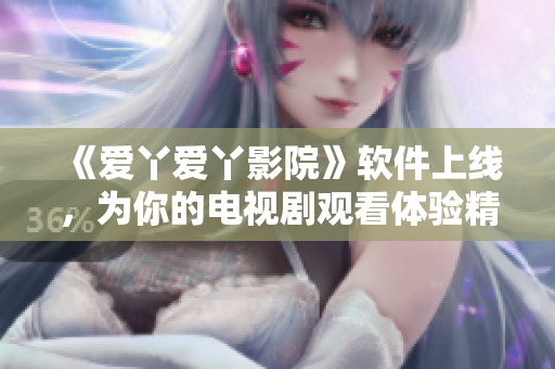 《愛丫愛丫影院》軟件上線，為你的電視劇觀看體驗精心打造！
