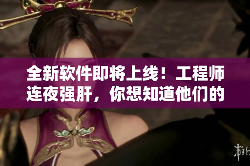 全新軟件即將上線！工程師連夜強肝，你想知道他們的研發(fā)故事嗎？