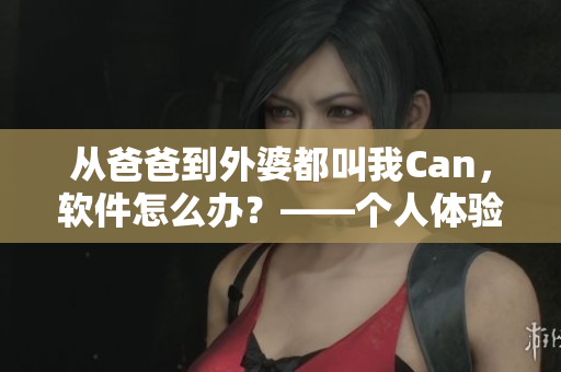 從爸爸到外婆都叫我Can，軟件怎么辦？——個(gè)人體驗(yàn)分享