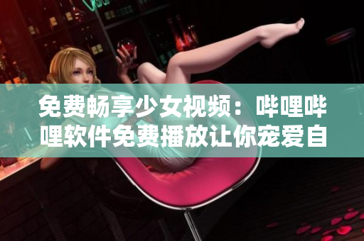 免費(fèi)暢享少女視頻：嗶哩嗶哩軟件免費(fèi)播放讓你寵愛自己！