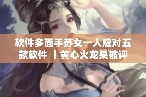 軟件多面手蘇女一人應(yīng)對五款軟件 丨黃心火龍果被評為最佳工作伴侶