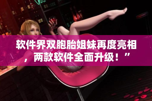 軟件界雙胞胎姐妹再度亮相，兩款軟件全面升級！”