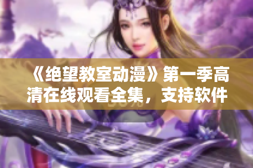 《絕望教室動(dòng)漫》第一季高清在線觀看全集，支持軟件收看！
