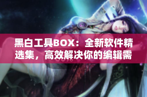 黑白工具BOX：全新軟件精選集，高效解決你的編輯需求