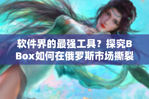 軟件界的最強(qiáng)工具？探究BBox如何在俄羅斯市場(chǎng)撕裂BASS的優(yōu)勢(shì)