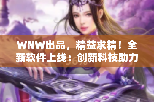 WNW出品，精益求精！全新軟件上線：創(chuàng)新科技助力工作高效