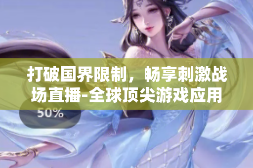 打破國(guó)界限制，暢享刺激戰(zhàn)場(chǎng)直播-全球頂尖游戲應(yīng)用重磅上線