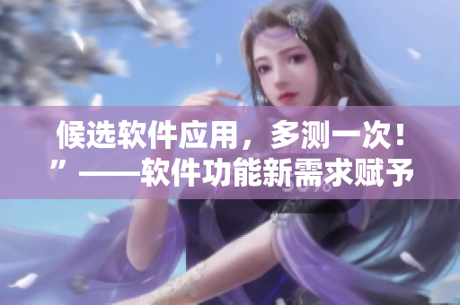 候選軟件應(yīng)用，多測(cè)一次！”——軟件功能新需求賦予測(cè)試深層意義