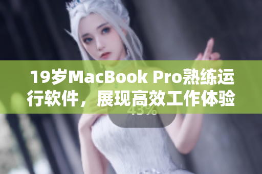 19歲MacBook Pro熟練運(yùn)行軟件，展現(xiàn)高效工作體驗(yàn)